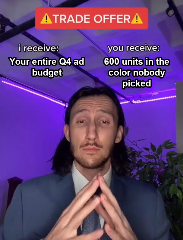 Trade offer meme. I receive: your entire Q4 ad budget. You receive: 600 units in the color nobody picked.